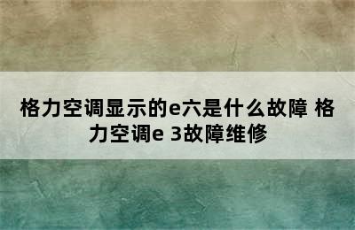 格力空调显示的e六是什么故障 格力空调e 3故障维修